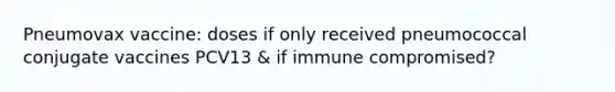 Pneumovax vaccine: doses if only received pneumococcal conjugate vaccines PCV13 & if immune compromised?