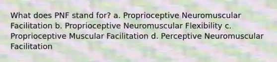 What does PNF stand for? a. Proprioceptive Neuromuscular Facilitation b. Proprioceptive Neuromuscular Flexibility c. Proprioceptive Muscular Facilitation d. Perceptive Neuromuscular Facilitation