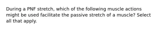 During a PNF stretch, which of the following muscle actions might be used facilitate the passive stretch of a muscle? Select all that apply.