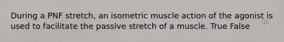 During a PNF stretch, an isometric muscle action of the agonist is used to facilitate the passive stretch of a muscle. True False