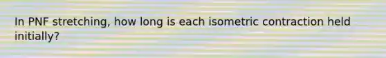 In PNF stretching, how long is each isometric contraction held initially?