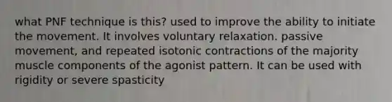 what PNF technique is this? used to improve the ability to initiate the movement. It involves voluntary relaxation. passive movement, and repeated isotonic contractions of the majority muscle components of the agonist pattern. It can be used with rigidity or severe spasticity