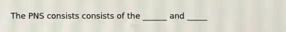 The PNS consists consists of the ______ and _____