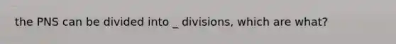 the PNS can be divided into _ divisions, which are what?