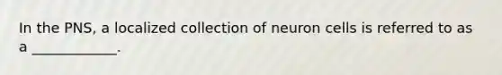 In the PNS, a localized collection of neuron cells is referred to as a ____________.