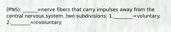 (PNS): ______=nerve fibers that carry impulses away from the central nervous system. two subdivisions: 1.________=voluntary. 2.________=involuntary