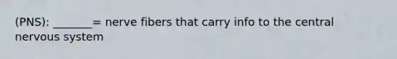 (PNS): _______= nerve fibers that carry info to the central nervous system
