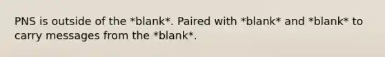 PNS is outside of the *blank*. Paired with *blank* and *blank* to carry messages from the *blank*.