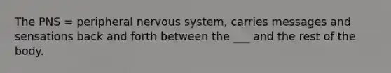 The PNS = peripheral nervous system, carries messages and sensations back and forth between the ___ and the rest of the body.