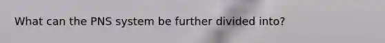 What can the PNS system be further divided into?