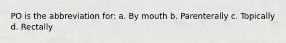 PO is the abbreviation for: a. By mouth b. Parenterally c. Topically d. Rectally