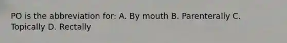 PO is the abbreviation for: A. By mouth B. Parenterally C. Topically D. Rectally