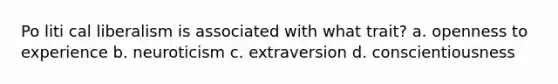 Po liti cal liberalism is associated with what trait? a. openness to experience b. neuroticism c. extraversion d. conscientiousness