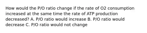 How would the P/O ratio change if the rate of O2 consumption increased at the same time the rate of ATP production decreased? A. P/O ratio would increase B. P/O ratio would decrease C. P/O ratio would not change