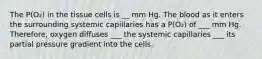 The P(O₂) in the tissue cells is __ mm Hg. The blood as it enters the surrounding systemic capillaries has a P(O₂) of ___ mm Hg. Therefore, oxygen diffuses ___ the systemic capillaries ___ its partial pressure gradient into the cells.