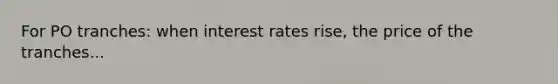 For PO tranches: when interest rates rise, the price of the tranches...