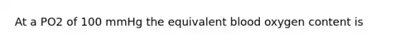 At a PO2 of 100 mmHg the equivalent blood oxygen content is