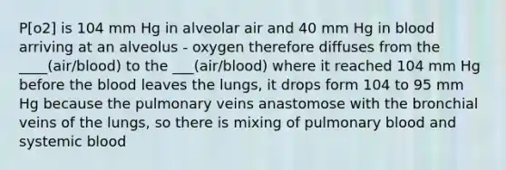 P[o2] is 104 mm Hg in alveolar air and 40 mm Hg in blood arriving at an alveolus - oxygen therefore diffuses from the ____(air/blood) to the ___(air/blood) where it reached 104 mm Hg before the blood leaves the lungs, it drops form 104 to 95 mm Hg because the pulmonary veins anastomose with the bronchial veins of the lungs, so there is mixing of pulmonary blood and systemic blood