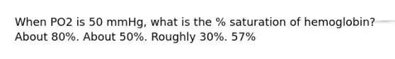 When PO2 is 50 mmHg, what is the % saturation of hemoglobin? About 80%. About 50%. Roughly 30%. 57%