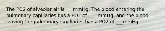 The PO2 of alveolar air is ___mmHg. The blood entering the pulmonary capillaries has a PO2 of ____mmHg, and the blood leaving the pulmonary capillaries has a PO2 of ___mmHg.