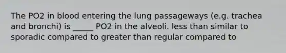 The PO2 in blood entering the lung passageways (e.g. trachea and bronchi) is _____ PO2 in the alveoli. less than similar to sporadic compared to greater than regular compared to