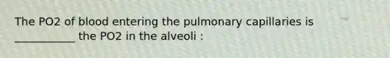 The PO2 of blood entering the pulmonary capillaries is ___________ the PO2 in the alveoli :