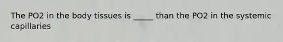 The PO2 in the body tissues is _____ than the PO2 in the systemic capillaries