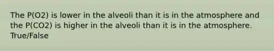 The P(O2) is lower in the alveoli than it is in the atmosphere and the P(CO2) is higher in the alveoli than it is in the atmosphere. True/False