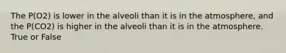 The P(O2) is lower in the alveoli than it is in the atmosphere, and the P(CO2) is higher in the alveoli than it is in the atmosphere. True or False