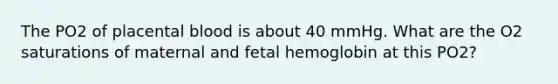 The PO2 of placental blood is about 40 mmHg. What are the O2 saturations of maternal and fetal hemoglobin at this PO2?