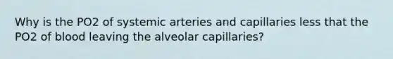 Why is the PO2 of systemic arteries and capillaries less that the PO2 of blood leaving the alveolar capillaries?