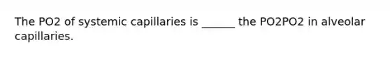 The PO2 of systemic capillaries is ______ the PO2PO2 in alveolar capillaries.