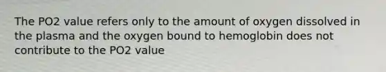 The PO2 value refers only to the amount of oxygen dissolved in the plasma and the oxygen bound to hemoglobin does not contribute to the PO2 value