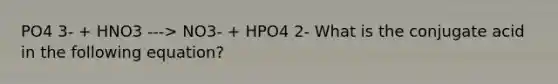 PO4 3- + HNO3 ---> NO3- + HPO4 2- What is the conjugate acid in the following equation?