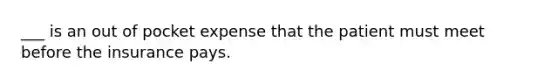 ___ is an out of pocket expense that the patient must meet before the insurance pays.
