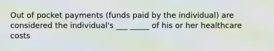 Out of pocket payments (funds paid by the individual) are considered the individual's ___ _____ of his or her healthcare costs