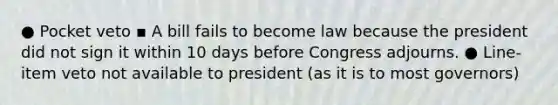 ● Pocket veto ▪ A bill fails to become law because the president did not sign it within 10 days before Congress adjourns. ● Line-item veto not available to president (as it is to most governors)