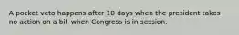 A pocket veto happens after 10 days when the president takes no action on a bill when Congress is in session.