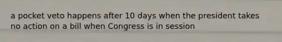 a pocket veto happens after 10 days when the president takes no action on a bill when Congress is in session