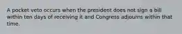 A pocket veto occurs when the president does not sign a bill within ten days of receiving it and Congress adjourns within that time.