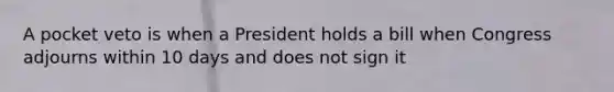 A pocket veto is when a President holds a bill when Congress adjourns within 10 days and does not sign it