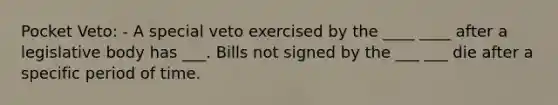 Pocket Veto: - A special veto exercised by the ____ ____ after a legislative body has ___. Bills not signed by the ___ ___ die after a specific period of time.