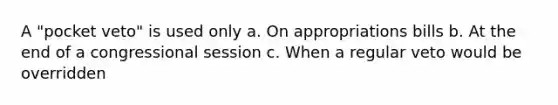 A "pocket veto" is used only a. On appropriations bills b. At the end of a congressional session c. When a regular veto would be overridden