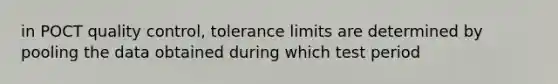 in POCT quality control, tolerance limits are determined by pooling the data obtained during which test period