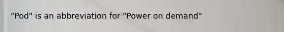 "Pod" is an abbreviation for "Power on demand"