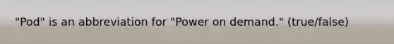 "Pod" is an abbreviation for "Power on demand." (true/false)