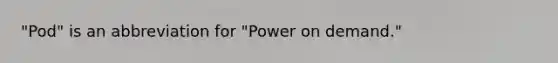 "Pod" is an abbreviation for "Power on demand."