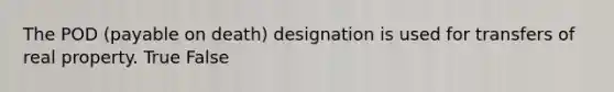 The POD (payable on death) designation is used for transfers of real property. True False