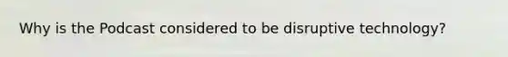 Why is the Podcast considered to be disruptive technology?