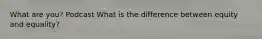 What are you? Podcast What is the difference between equity and equality?